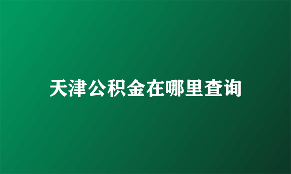 天津公积金在哪里查询