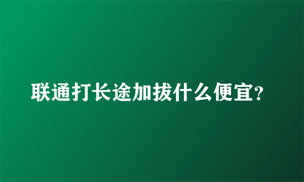 联通打长途加拔什么便宜？