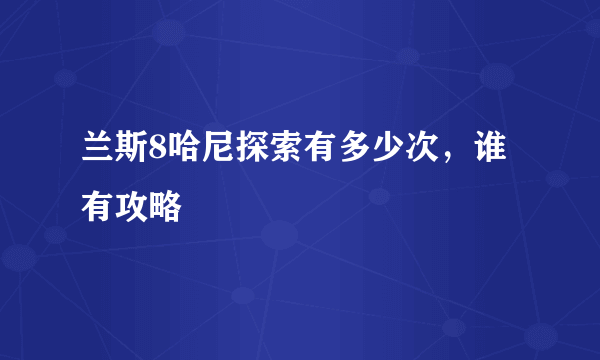 兰斯8哈尼探索有多少次，谁有攻略