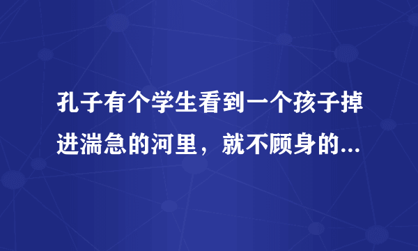 孔子有个学生看到一个孩子掉进湍急的河里，就不顾身的跳下去把他救起来