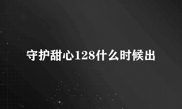 守护甜心128什么时候出