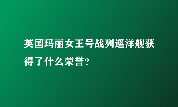 英国玛丽女王号战列巡洋舰获得了什么荣誉？