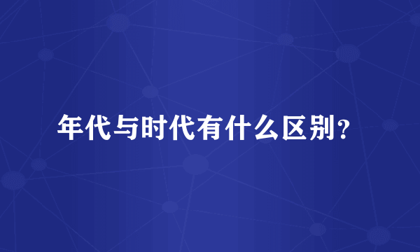 年代与时代有什么区别？