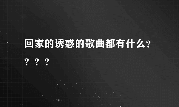 回家的诱惑的歌曲都有什么？？？？