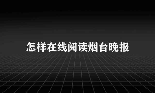 怎样在线阅读烟台晚报