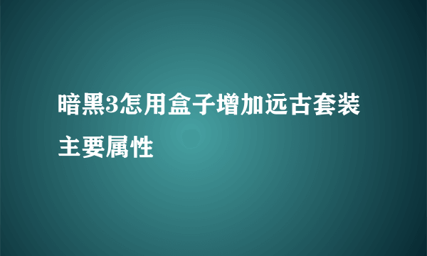 暗黑3怎用盒子增加远古套装主要属性