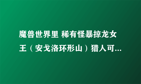 魔兽世界里 稀有怪暴掠龙女王（安戈洛环形山）猎人可不可以抓