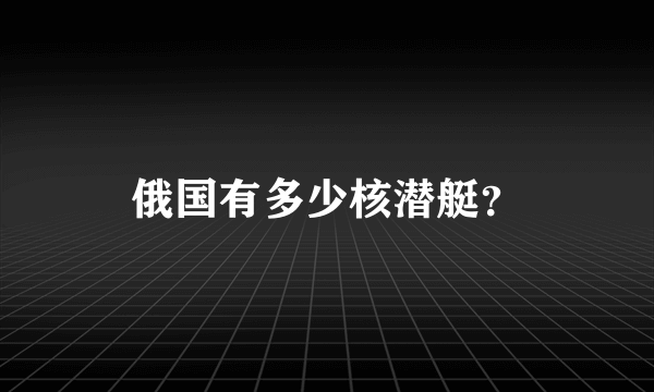 俄国有多少核潜艇？