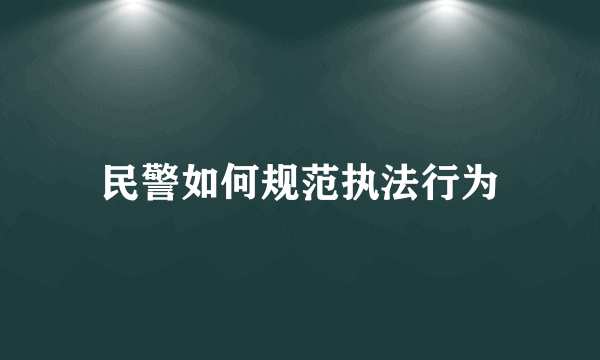 民警如何规范执法行为