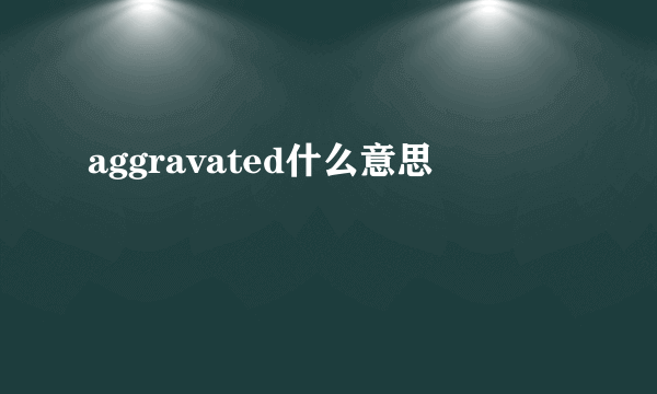 aggravated什么意思