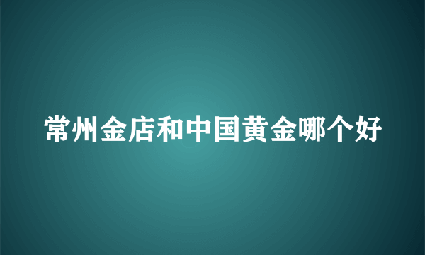 常州金店和中国黄金哪个好