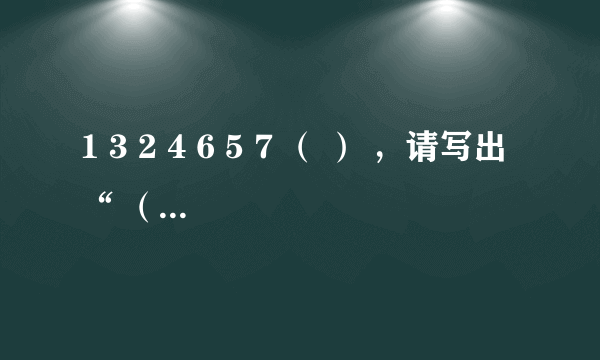 1 3 2 4 6 5 7 （ ） ，请写出“ （ ） ”处的数字