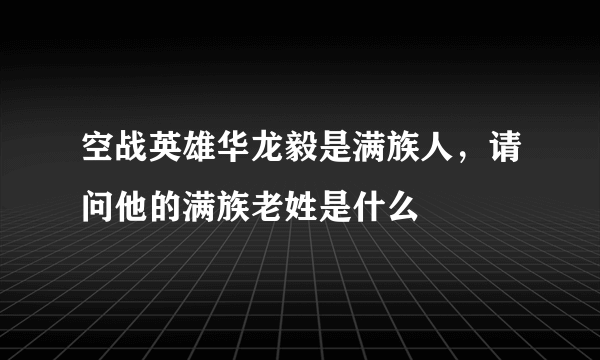 空战英雄华龙毅是满族人，请问他的满族老姓是什么