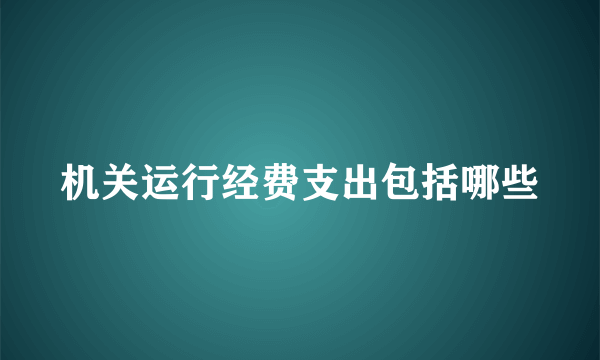 机关运行经费支出包括哪些