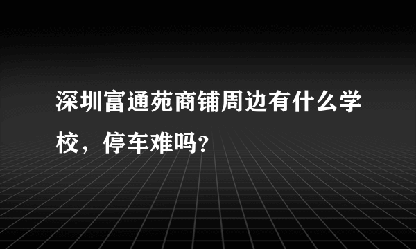 深圳富通苑商铺周边有什么学校，停车难吗？