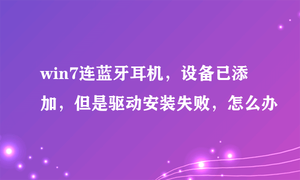 win7连蓝牙耳机，设备已添加，但是驱动安装失败，怎么办