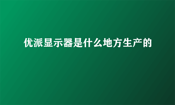 优派显示器是什么地方生产的