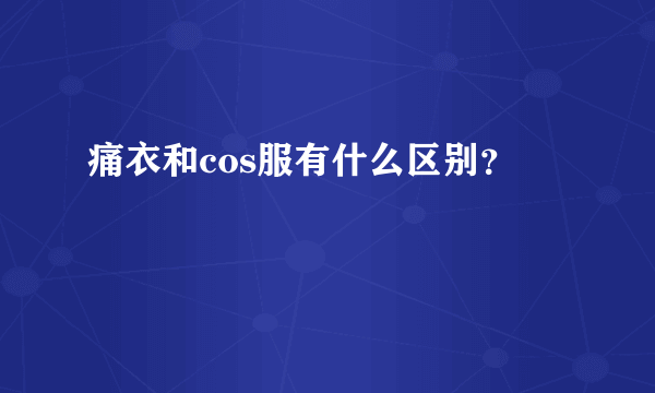 痛衣和cos服有什么区别？