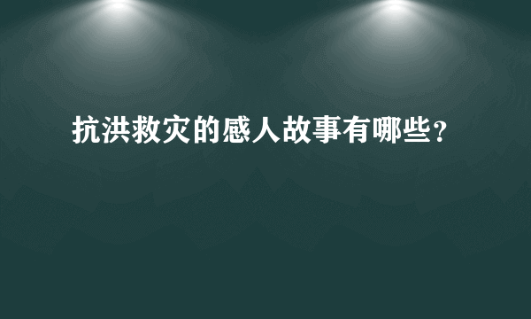 抗洪救灾的感人故事有哪些？