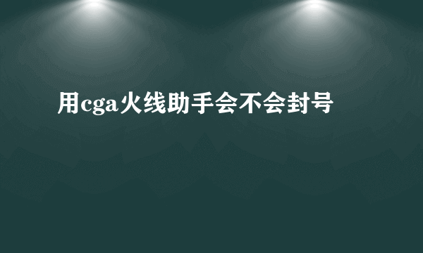 用cga火线助手会不会封号