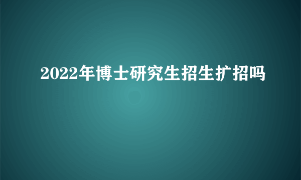 2022年博士研究生招生扩招吗