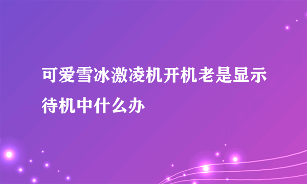 可爱雪冰激凌机开机老是显示待机中什么办