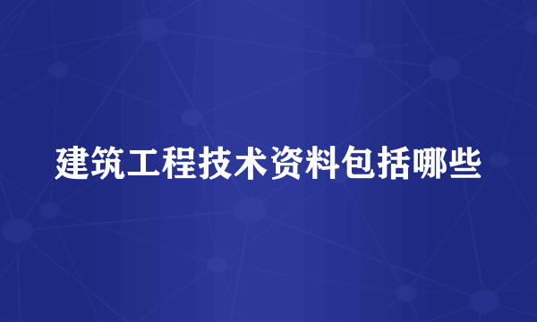 建筑工程技术资料包括哪些