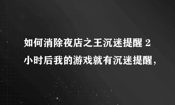 如何消除夜店之王沉迷提醒 2小时后我的游戏就有沉迷提醒，