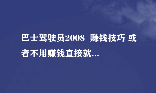 巴士驾驶员2008  赚钱技巧 或者不用赚钱直接就可以开上铰接车的方法。