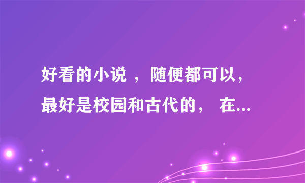 好看的小说 ，随便都可以，最好是校园和古代的， 在此谢啦~