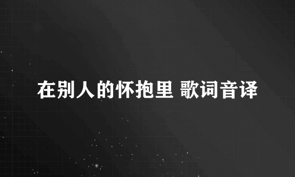 在别人的怀抱里 歌词音译