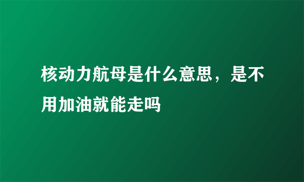 核动力航母是什么意思，是不用加油就能走吗