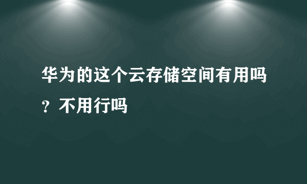 华为的这个云存储空间有用吗？不用行吗