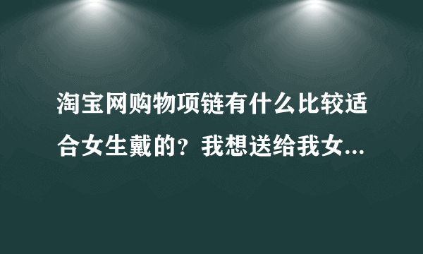 淘宝网购物项链有什么比较适合女生戴的？我想送给我女朋友一条，给点建议吧。