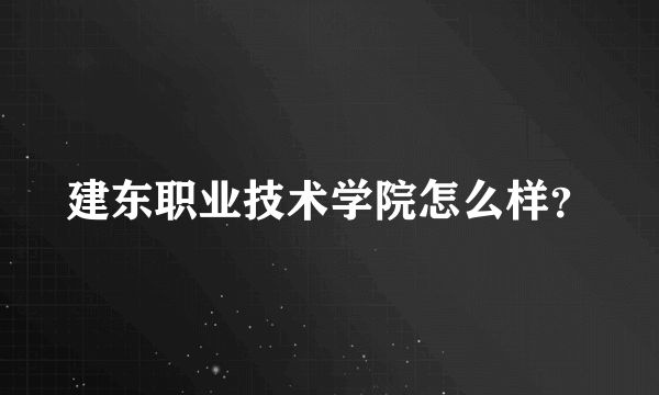 建东职业技术学院怎么样？