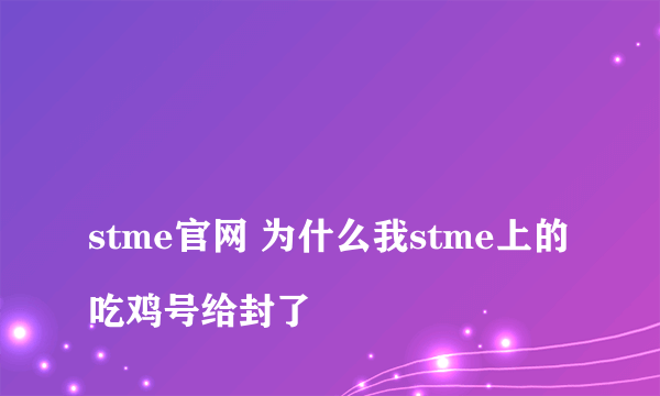 
stme官网 为什么我stme上的吃鸡号给封了

