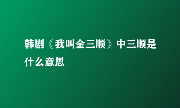 韩剧《我叫金三顺》中三顺是什么意思