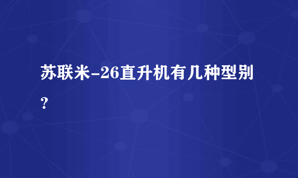 苏联米-26直升机有几种型别？