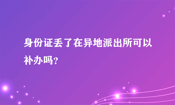 身份证丢了在异地派出所可以补办吗？