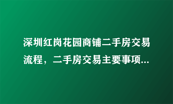 深圳红岗花园商铺二手房交易流程，二手房交易主要事项有哪些？