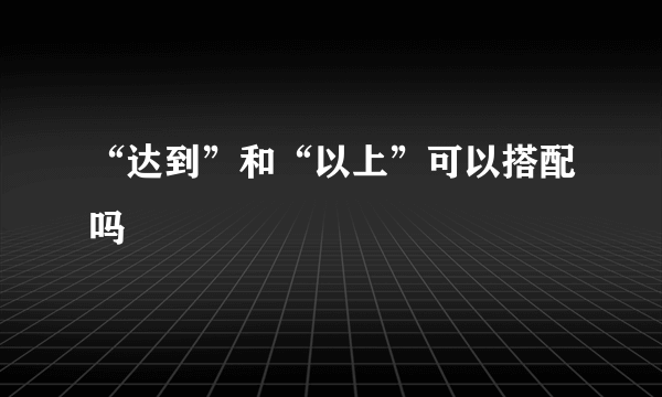 “达到”和“以上”可以搭配吗