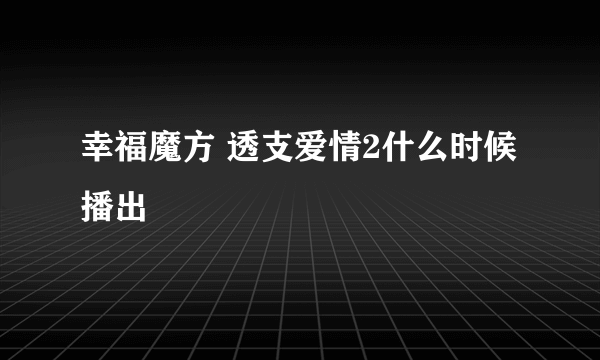 幸福魔方 透支爱情2什么时候播出