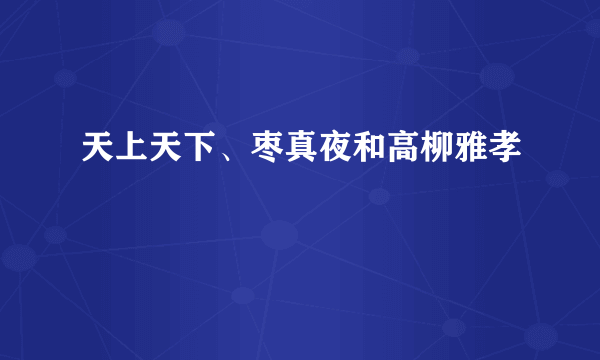 天上天下、枣真夜和高柳雅孝