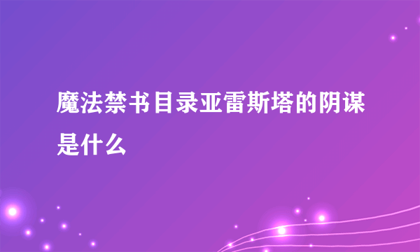 魔法禁书目录亚雷斯塔的阴谋是什么