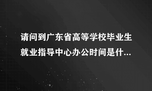 请问到广东省高等学校毕业生就业指导中心办公时间是什么时候，还有取消暂缓就业拿到报到证需要多久时间