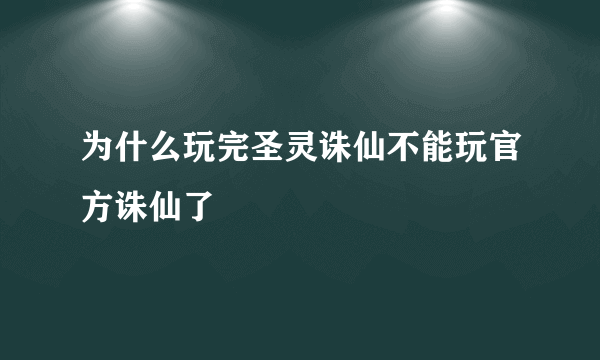 为什么玩完圣灵诛仙不能玩官方诛仙了