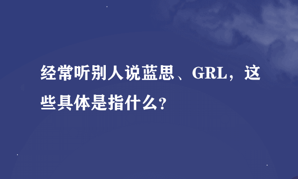 经常听别人说蓝思、GRL，这些具体是指什么？