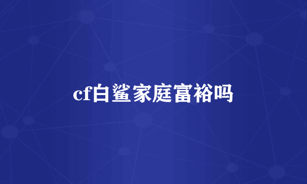 cf白鲨家庭富裕吗