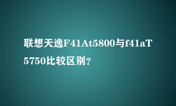 联想天逸F41At5800与f41aT5750比较区别？