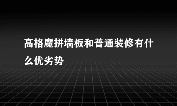 高格魔拼墙板和普通装修有什么优劣势